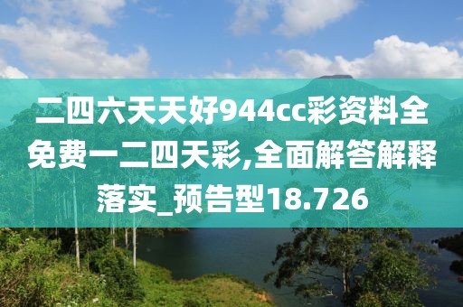 二四六天天好944cc彩资料全免费一二四天彩,全面解答解释落实_预告型18.726