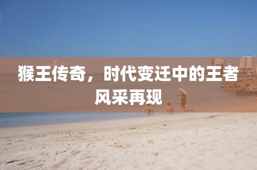 猴王传奇，时代变迁中的王者风采再现