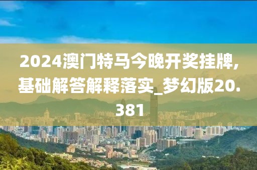 2024澳门特马今晚开奖挂牌,基础解答解释落实_梦幻版20.381