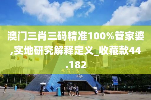 澳门三肖三码精准100%管家婆,实地研究解释定义_收藏款44.182