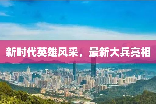 新时代英雄风采，最新大兵亮相