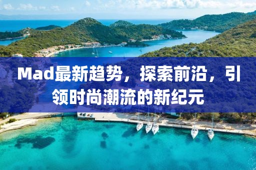 Mad最新趋势，探索前沿，引领时尚潮流的新纪元