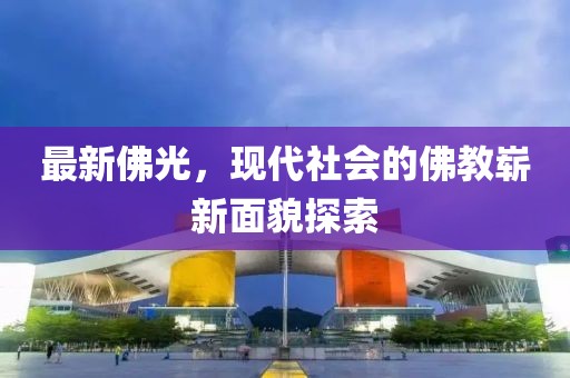 最新佛光，现代社会的佛教崭新面貌探索