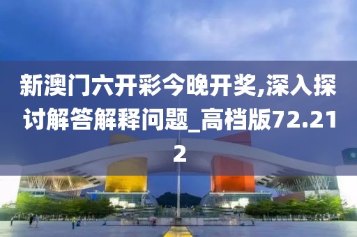 新澳门六开彩今晚开奖,深入探讨解答解释问题_高档版72.212