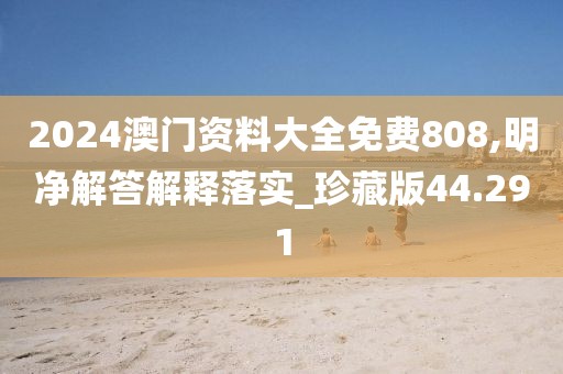 2024澳门资料大全免费808,明净解答解释落实_珍藏版44.291