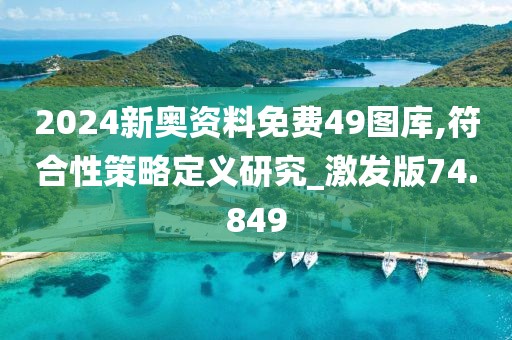 2024新奥资料免费49图库,符合性策略定义研究_激发版74.849