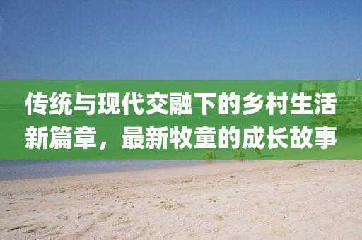 传统与现代交融下的乡村生活新篇章，最新牧童的成长故事