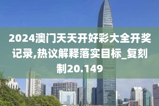 2024澳门天天开好彩大全开奖记录,热议解释落实目标_复刻制20.149