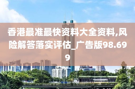 香港最准最快资料大全资料,风险解答落实评估_广告版98.699