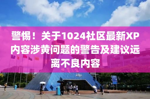 警惕！关于1024社区最新XP内容涉黄问题的警告及建议远离不良内容