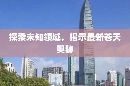 探索未知领域，揭示最新苍天奥秘