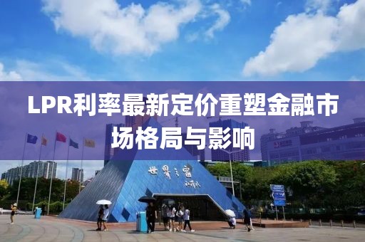 LPR利率最新定价重塑金融市场格局与影响