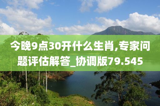 今晚9点30开什么生肖,专家问题评估解答_协调版79.545