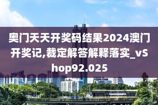 奥门天天开奖码结果2024澳门开奖记,裁定解答解释落实_vShop92.025