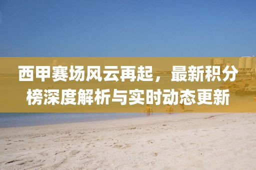 西甲赛场风云再起，最新积分榜深度解析与实时动态更新