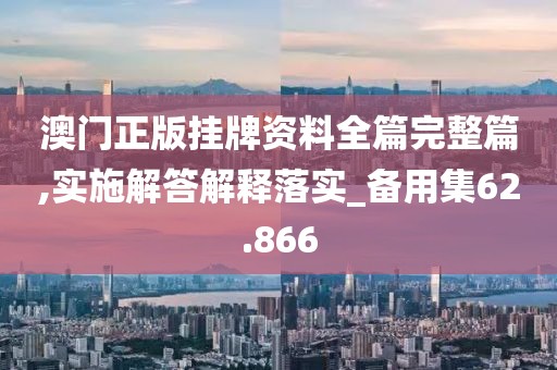 澳门正版挂牌资料全篇完整篇,实施解答解释落实_备用集62.866