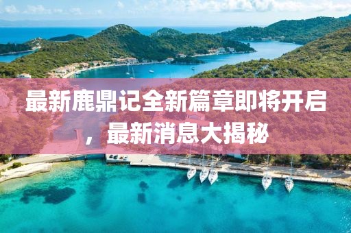 最新鹿鼎记全新篇章即将开启，最新消息大揭秘