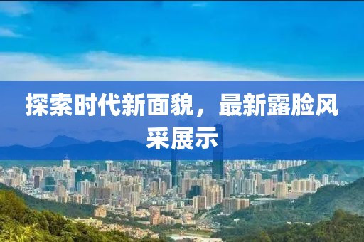 探索时代新面貌，最新露脸风采展示