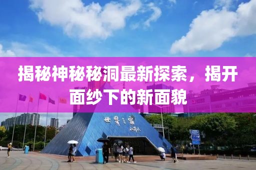 揭秘神秘秘洞最新探索，揭开面纱下的新面貌