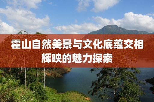 霍山自然美景与文化底蕴交相辉映的魅力探索