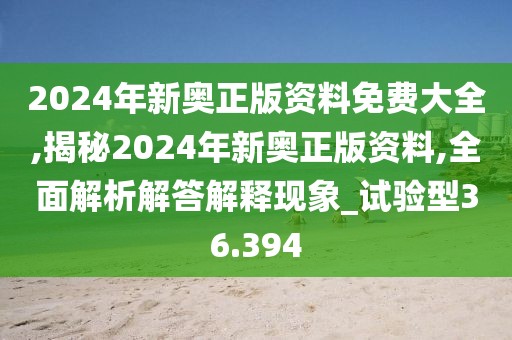 2024年新奥正版资料免费大全,揭秘2024年新奥正版资料,全面解析解答解释现象_试验型36.394