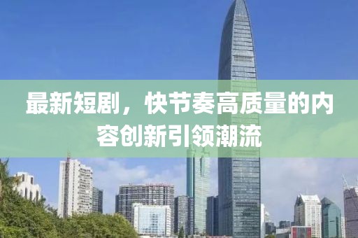 最新短剧，快节奏高质量的内容创新引领潮流