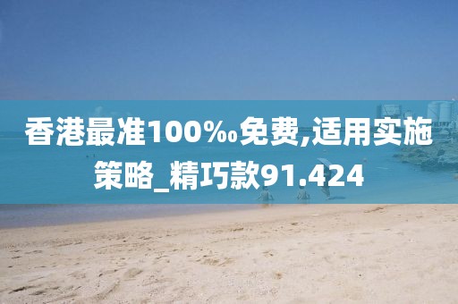 香港最准100‰免费,适用实施策略_精巧款91.424