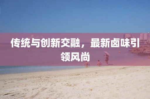 传统与创新交融，最新卤味引领风尚