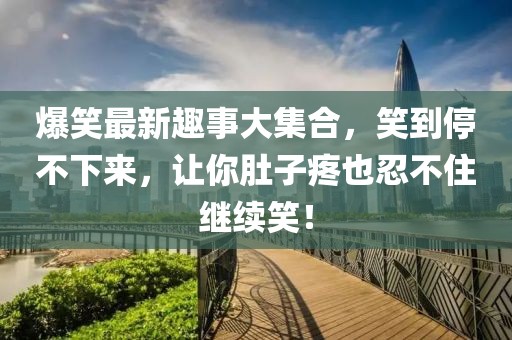 爆笑最新趣事大集合，笑到停不下来，让你肚子疼也忍不住继续笑！