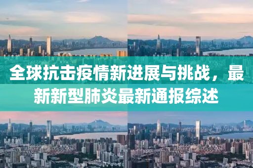 全球抗击疫情新进展与挑战，最新新型肺炎最新通报综述
