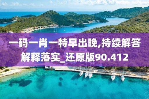 一码一肖一特早出晚,持续解答解释落实_还原版90.412
