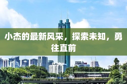 小杰的最新风采，探索未知，勇往直前