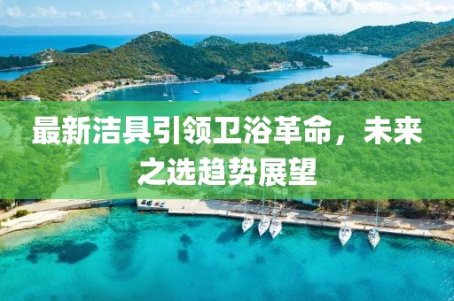 最新洁具引领卫浴革命，未来之选趋势展望