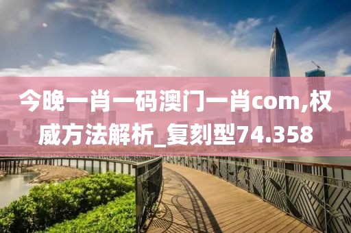 今晚一肖一码澳门一肖com,权威方法解析_复刻型74.358