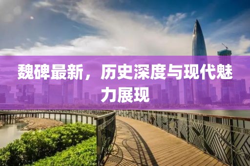 魏碑最新，历史深度与现代魅力展现