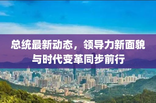 总统最新动态，领导力新面貌与时代变革同步前行
