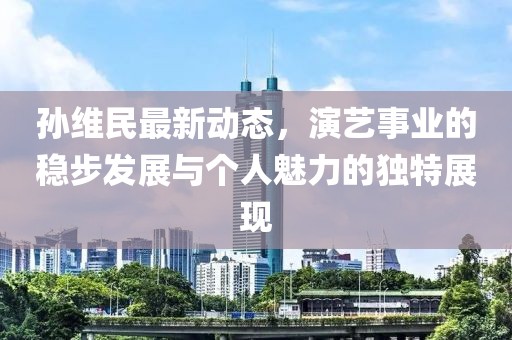 孙维民最新动态，演艺事业的稳步发展与个人魅力的独特展现