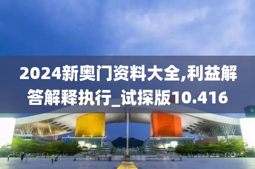 2024新奥门资料大全,利益解答解释执行_试探版10.416