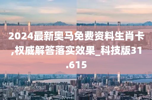 2024最新奥马免费资料生肖卡,权威解答落实效果_科技版31.615