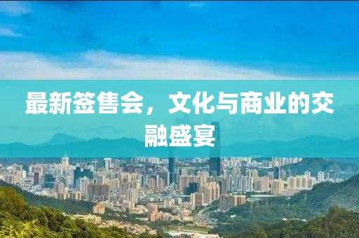 最新签售会，文化与商业的交融盛宴