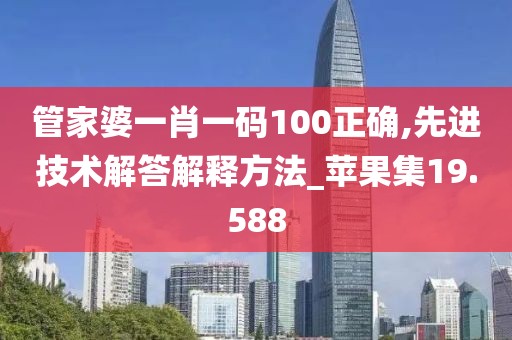管家婆一肖一码100正确,先进技术解答解释方法_苹果集19.588