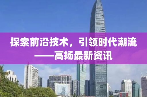 探索前沿技术，引领时代潮流——高扬最新资讯