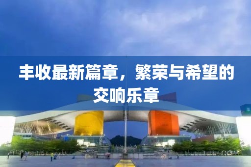 丰收最新篇章，繁荣与希望的交响乐章