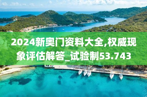 2024新奥门资料大全,权威现象评估解答_试验制53.743