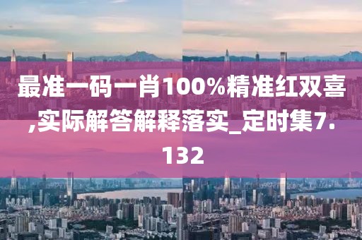 最准一码一肖100%精准红双喜,实际解答解释落实_定时集7.132