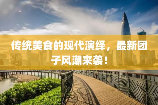 传统美食的现代演绎，最新团子风潮来袭！