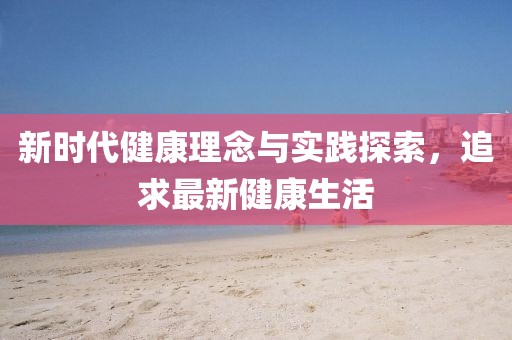 新时代健康理念与实践探索，追求最新健康生活