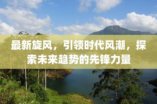 最新旋风，引领时代风潮，探索未来趋势的先锋力量