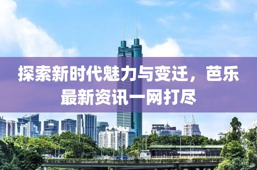 探索新时代魅力与变迁，芭乐最新资讯一网打尽