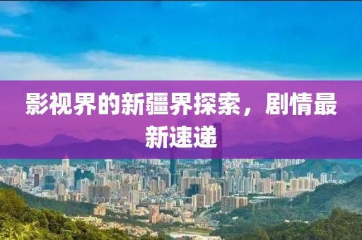 影视界的新疆界探索，剧情最新速递